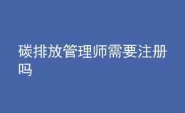 碳排放管理師需要注冊嗎