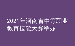 2021年河南省中等職業(yè)教育技能大賽舉辦