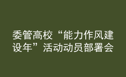 委管高?！澳芰ψ黠L(fēng)建設(shè)年”活動(dòng)動(dòng)員部署會(huì)議召開