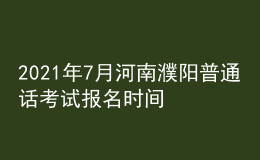 2021年7月河南濮陽普通話考試報名時間及方式【7月10日前】