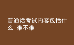 普通話考試內容包括什么 難不難