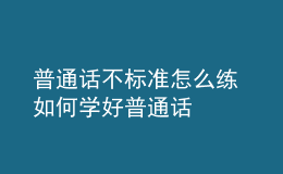 普通話不標(biāo)準(zhǔn)怎么練 如何學(xué)好普通話