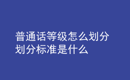 普通話等級(jí)怎么劃分 劃分標(biāo)準(zhǔn)是什么