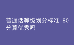 普通話等級(jí)劃分標(biāo)準(zhǔn) 80分算優(yōu)秀嗎