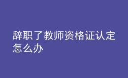 辭職了教師資格證認(rèn)定怎么辦