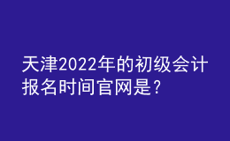 天津2022年的初級(jí)會(huì)計(jì)報(bào)名時(shí)間官網(wǎng)是？