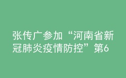 張傳廣參加“河南省新冠肺炎疫情防控”第64場發(fā)布會