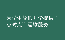 為學(xué)生放假開學(xué)提供“點對點”運輸服務(wù)