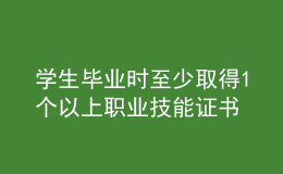 學(xué)生畢業(yè)時(shí)至少取得1個(gè)以上職業(yè)技能證書