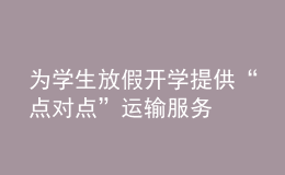 為學(xué)生放假開學(xué)提供“點(diǎn)對(duì)點(diǎn)”運(yùn)輸服務(wù)