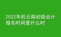 2022年的云南初級會計報名時間是什么時候？