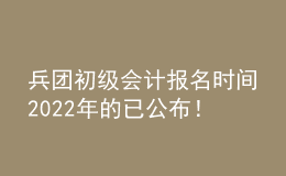 兵團初級會計報名時間2022年的已公布！