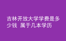 吉林開放大學(xué)學(xué)費是多少錢 屬于幾本學(xué)歷