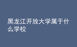 黑龍江開放大學(xué)屬于什么學(xué)校