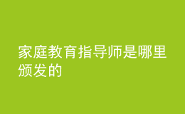 家庭教育指導(dǎo)師是哪里頒發(fā)的