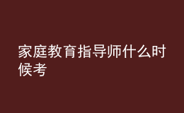 家庭教育指導(dǎo)師什么時候考