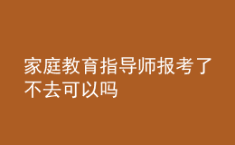 家庭教育指導(dǎo)師報(bào)考了不去可以嗎