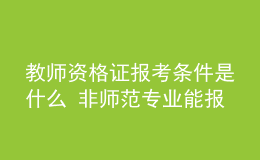 教師資格證報考條件是什么 非師范專業(yè)能報嗎