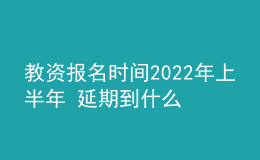 教資報名時間2022年上半年 延期到什么時候