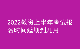 2022教資上半年考試報(bào)名時(shí)間延期到幾月幾號(hào)