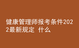 健康管理師報(bào)考條件2022最新規(guī)定 什么時(shí)候報(bào)名