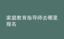 家庭教育指導(dǎo)師去哪里報(bào)名