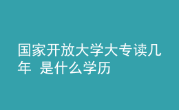 國家開放大學大專讀幾年 是什么學歷