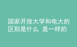 國家開放大學和電大的區(qū)別是什么 是一樣的嗎