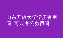 山東開放大學學歷有用嗎 可以考公務員嗎