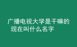 廣播電視大學(xué)是干嘛的 現(xiàn)在叫什么名字