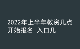 2022年上半年教資幾點(diǎn)開始報(bào)名 入口幾號開通