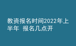 教資報名時間2022年上半年 報名幾點開始