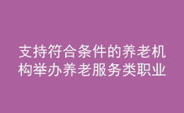 支持符合條件的養(yǎng)老機構(gòu)舉辦養(yǎng)老服務(wù)類職業(yè)院校