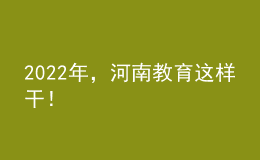 2022年，河南教育這樣干！