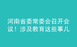 河南省委常委會召開會議！涉及教育這些事兒……