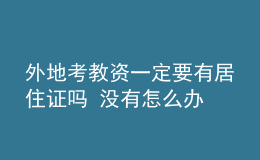 外地考教資一定要有居住證嗎 沒有怎么辦