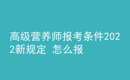 高級營養(yǎng)師報考條件2022新規(guī)定 怎么報名考試