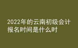 2022年的云南初級(jí)會(huì)計(jì)報(bào)名時(shí)間是什么時(shí)候？