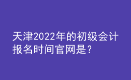 天津2022年的初級會計報名時間官網(wǎng)是？