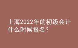 上海2022年的初級會計什么時候報名？