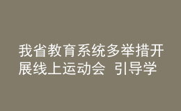 我省教育系統(tǒng)多舉措開(kāi)展線上運(yùn)動(dòng)會(huì) 引導(dǎo)學(xué)生加強(qiáng)體育鍛煉