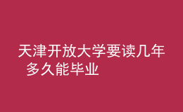 天津開(kāi)放大學(xué)要讀幾年 多久能畢業(yè)