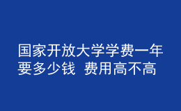 國家開放大學學費一年要多少錢 費用高不高