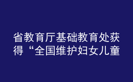 省教育廳基礎(chǔ)教育處獲得“全國(guó)維護(hù)婦女兒童權(quán)益先進(jìn)集體”榮譽(yù)稱號(hào)