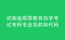 河南省高等教育自學(xué)考試專科專業(yè)名稱和代碼調(diào)整方案