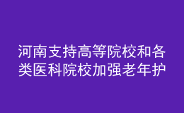 河南支持高等院校和各類醫(yī)科院校加強(qiáng)老年護(hù)理等相關(guān)專業(yè)建設(shè)