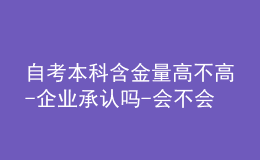 自考本科含金量高不高-企業(yè)承認嗎-會不會拒絕