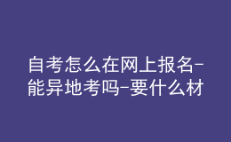 自考怎么在網(wǎng)上報(bào)名-能異地考嗎-要什么材料