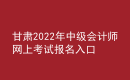 甘肅2022年中級會計師網(wǎng)上考試報名入口