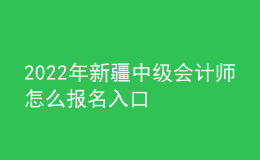 2022年新疆中級會計師怎么報名入口